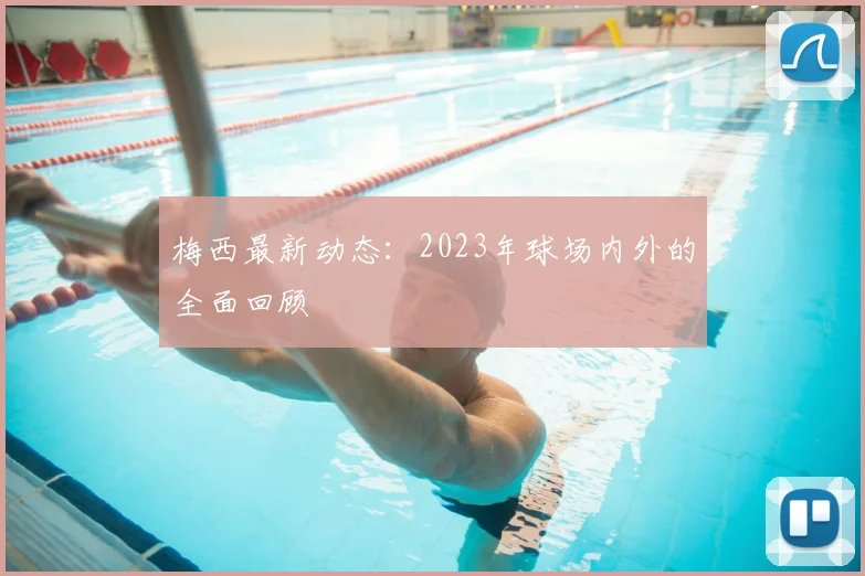 梅西最新动态：2023年球场内外的全面回顾