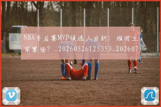 NBA季后赛MVP候选人分析：谁将主宰赛场？_20260526125353_20260701215513_20260714205940