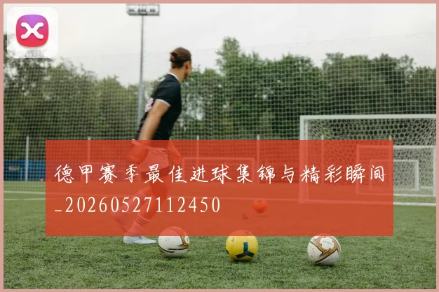 德甲赛季最佳进球集锦与精彩瞬间_20260527112450