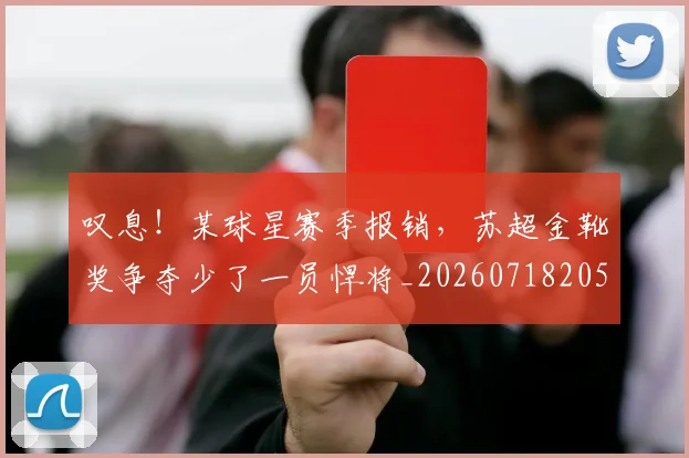 叹息!某球星赛季报销,苏超金靴奖争夺少了一员悍将_20260718205508