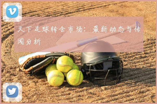 天下足球转会市场:最新动态与传闻分析
