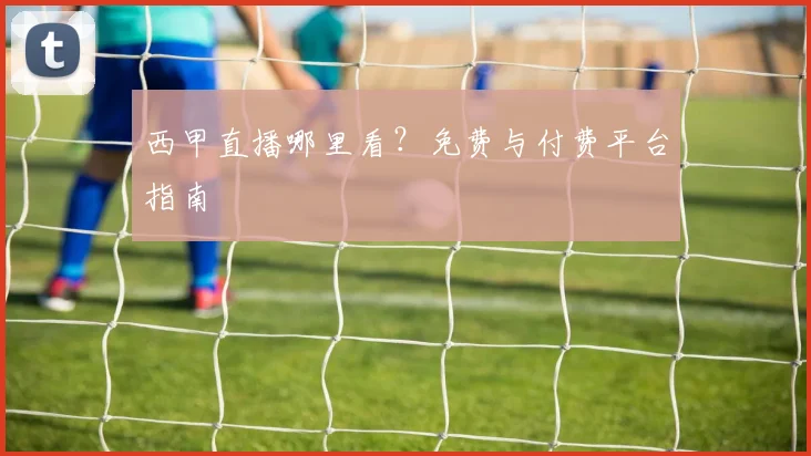 西甲直播哪里看?免费与付费平台指南