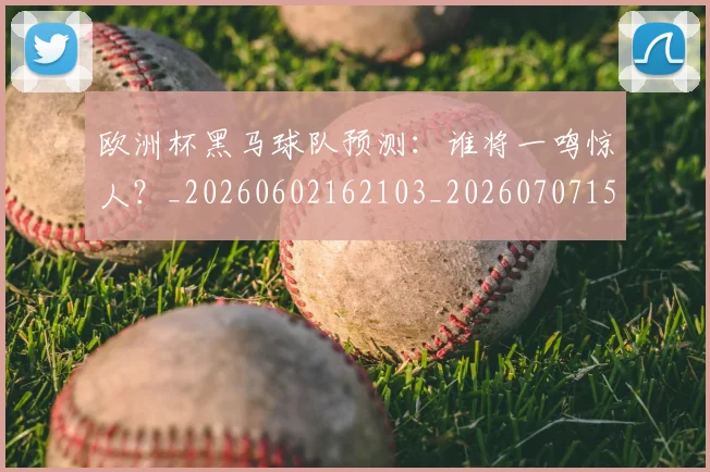 欧洲杯黑马球队预测：谁将一鸣惊人？_20260602162103_20260707152529