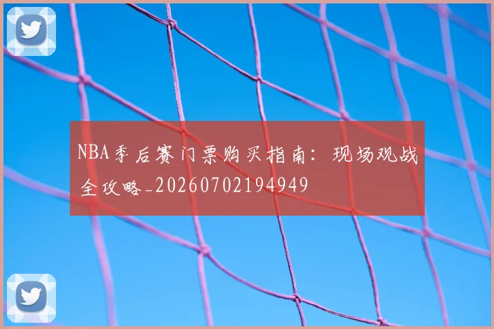 NBA季后赛门票购买指南：现场观战全攻略_20260702194949