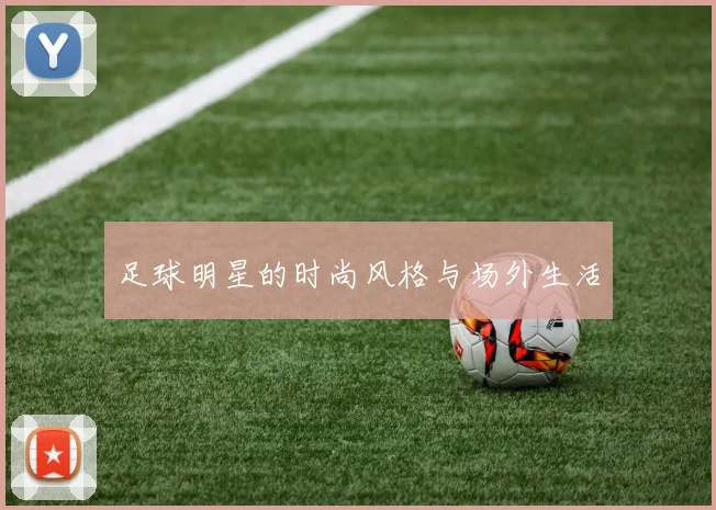 足球明星的时尚风格与场外生活