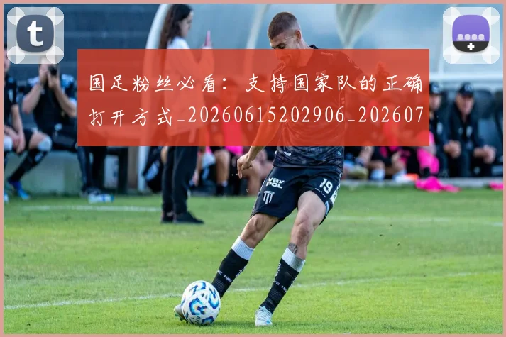国足粉丝必看:支持国家队的正确打开方式_20260615202906_20260703224339_20260719165159