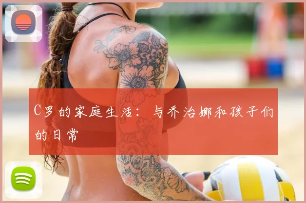 C罗的家庭生活：与乔治娜和孩子们的日常