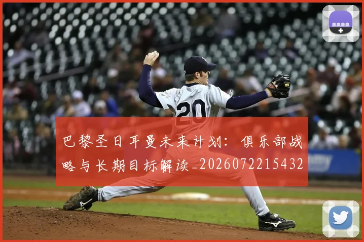 巴黎圣日耳曼未来计划：俱乐部战略与长期目标解读_20260722154320