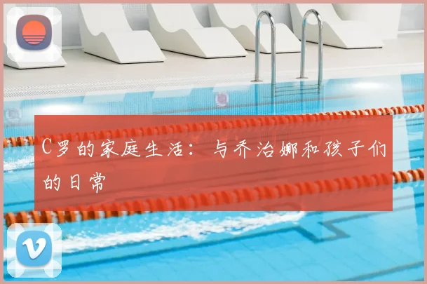 C罗的家庭生活：与乔治娜和孩子们的日常