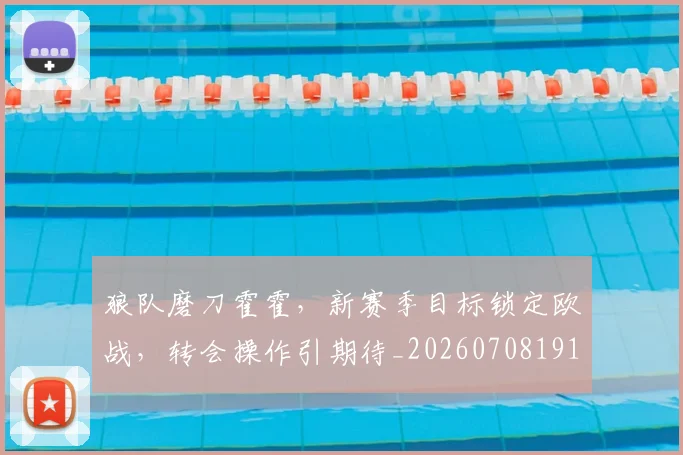 狼队磨刀霍霍，新赛季目标锁定欧战，转会操作引期待_20260708191308
