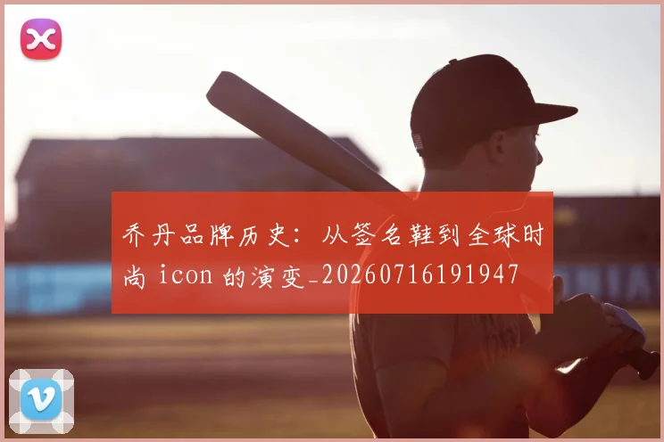 乔丹品牌历史：从签名鞋到全球时尚 icon 的演变_20260716191947