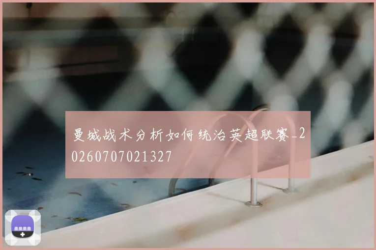 曼城战术分析如何统治英超联赛_20260707021327