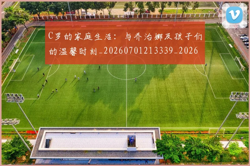 C罗的家庭生活：与乔治娜及孩子们的温馨时刻_20260701213339_20260712052059